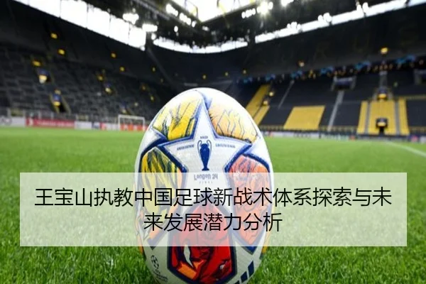 王宝山执教中国足球新战术体系探索与未来发展潜力分析