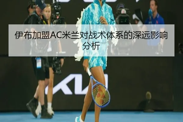 伊布加盟AC米兰对战术体系的深远影响分析