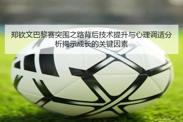 郑钦文巴黎赛突围之路背后技术提升与心理调适分析揭示成长的关键因素