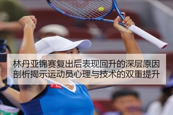 林丹亚锦赛复出后表现回升的深层原因剖析揭示运动员心理与技术的双重提升