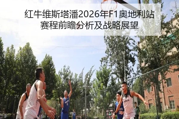 红牛维斯塔潘2026年F1奥地利站赛程前瞻分析及战略展望